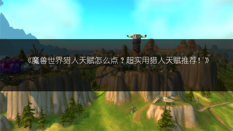 《魔兽世界猎人天赋怎么点？超实用猎人天赋推荐！》