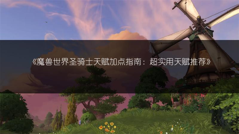 《魔兽世界圣骑士天赋加点指南：超实用天赋推荐》