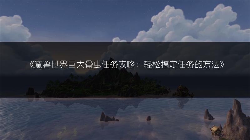 《魔兽世界巨大骨虫任务攻略:轻松搞定任务的方法》