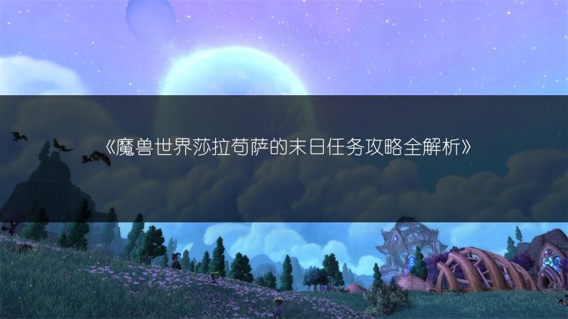 《魔兽世界莎拉苟萨的末日任务攻略全解析》