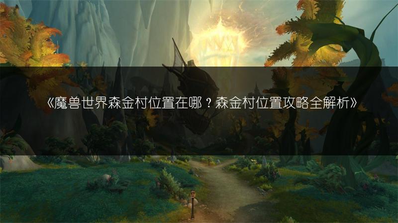 《魔兽世界森金村位置在哪？森金村位置攻略全解析》