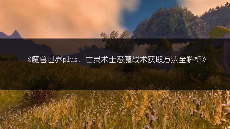 《魔兽世界plus:亡灵术士恶魔战术获取方法全解析》