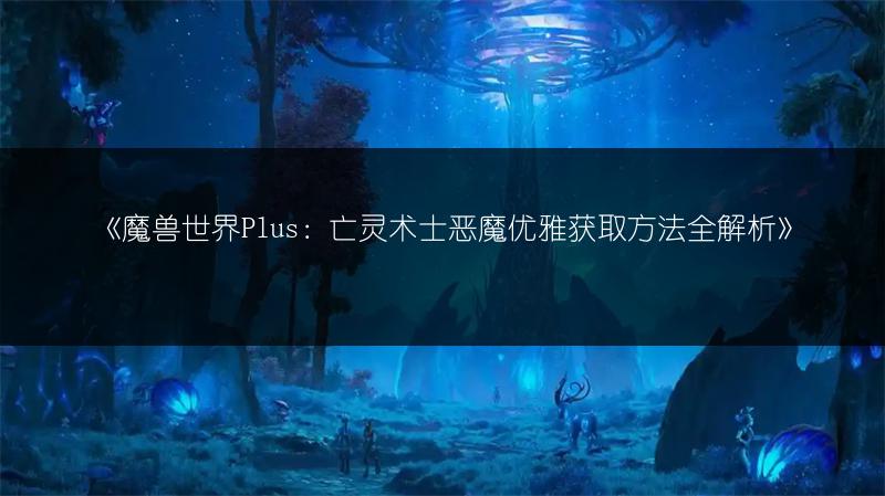 《魔兽世界Plus:亡灵术士恶魔优雅获取方法全解析》
