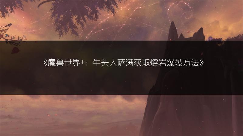 《魔兽世界+:牛头人萨满获取熔岩爆裂方法》