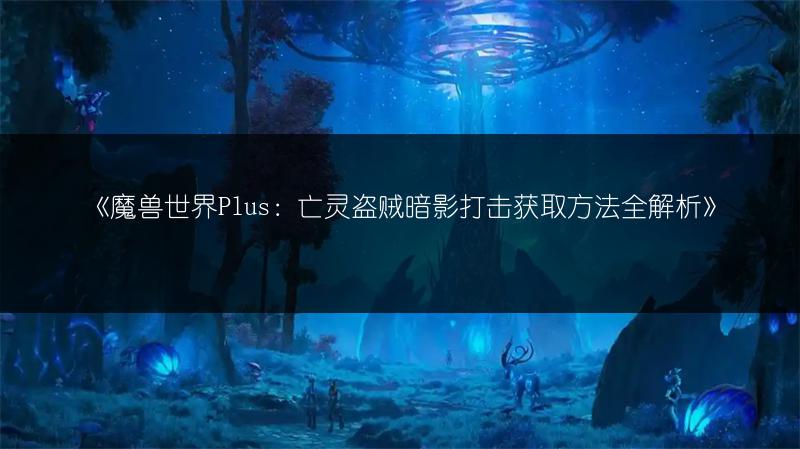 《魔兽世界Plus：亡灵盗贼暗影打击获取方法全解析》