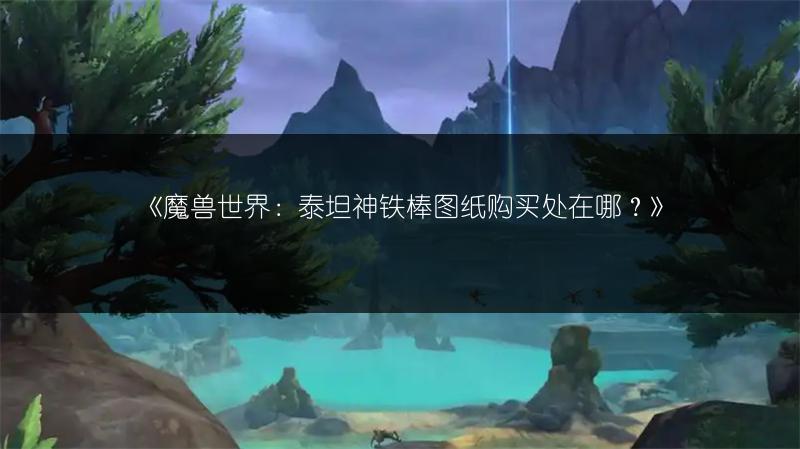 《魔兽世界:泰坦神铁棒图纸购买处在哪?》