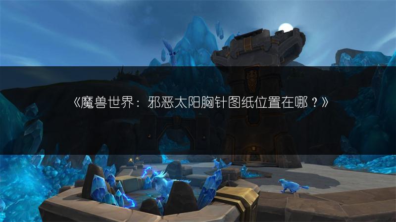 《魔兽世界：邪恶太阳胸针图纸位置在哪？》