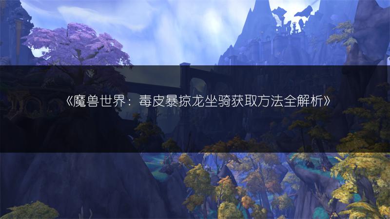 《魔兽世界：毒皮暴掠龙坐骑获取方法全解析》