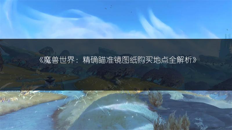 《魔兽世界:精确瞄准镜图纸购买地点全解析》