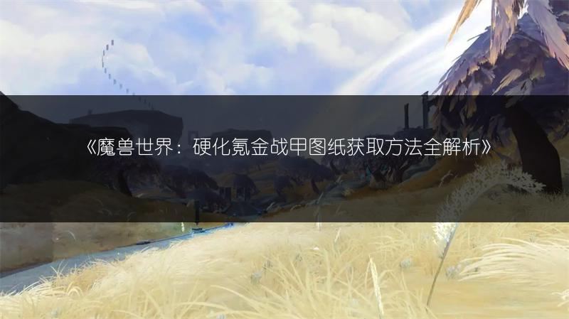 《魔兽世界:硬化氪金战甲图纸获取方法全解析》