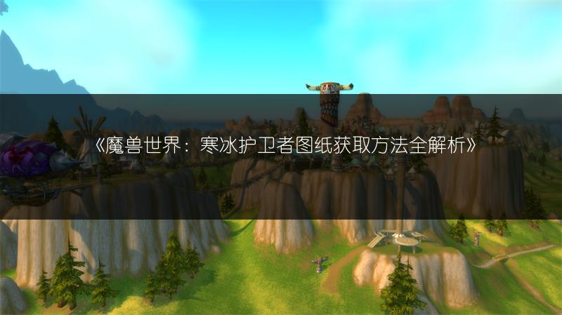 《魔兽世界：寒冰护卫者图纸获取方法全解析》