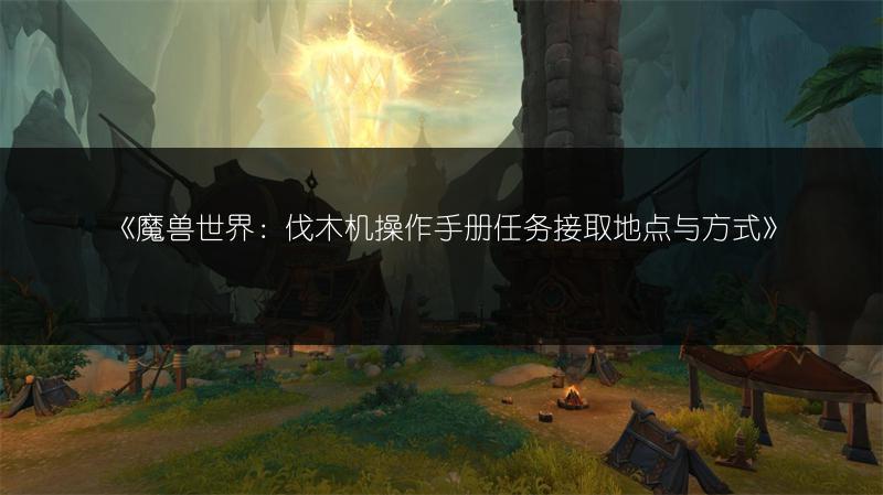 《魔兽世界：伐木机操作手册任务接取地点与方式》