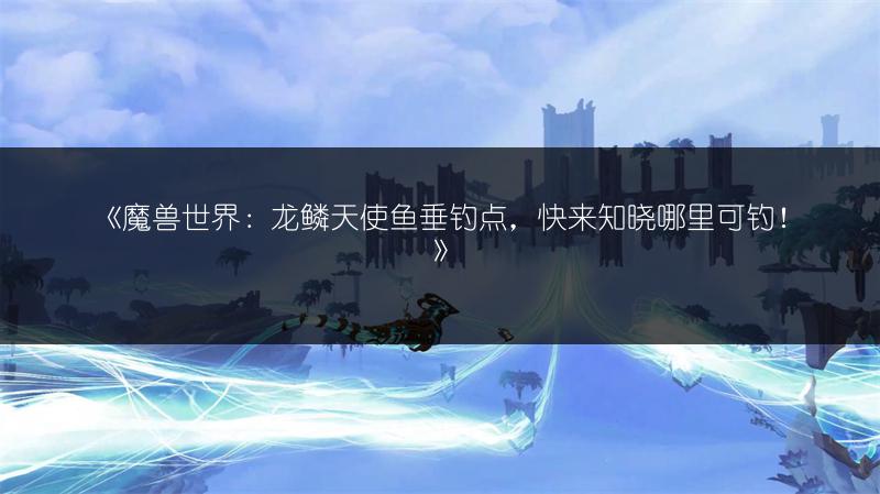 《魔兽世界:龙鳞天使鱼垂钓点,快来知晓哪里可钓!》