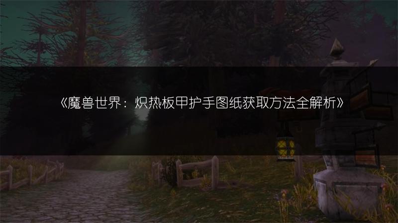 《魔兽世界:炽热板甲护手图纸获取方法全解析》