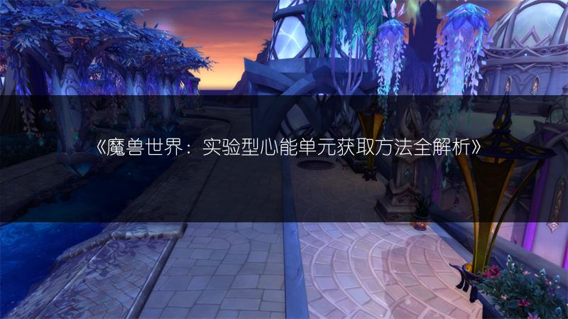 《魔兽世界:实验型心能单元获取方法全解析》