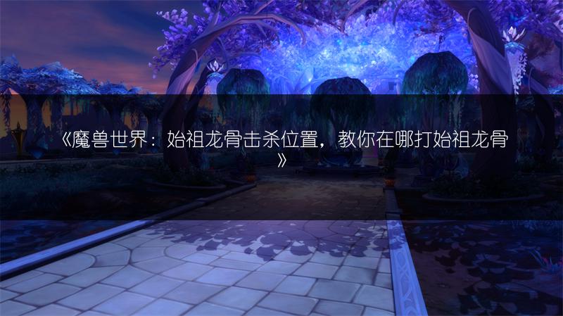 《魔兽世界:始祖龙骨击杀位置,教你在哪打始祖龙骨》