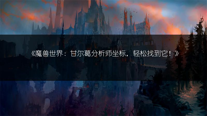 《魔兽世界:甘尔葛分析师坐标,轻松找到它!》