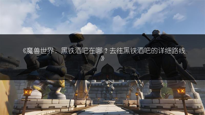《魔兽世界：黑铁酒吧在哪？去往黑铁酒吧的详细路线》