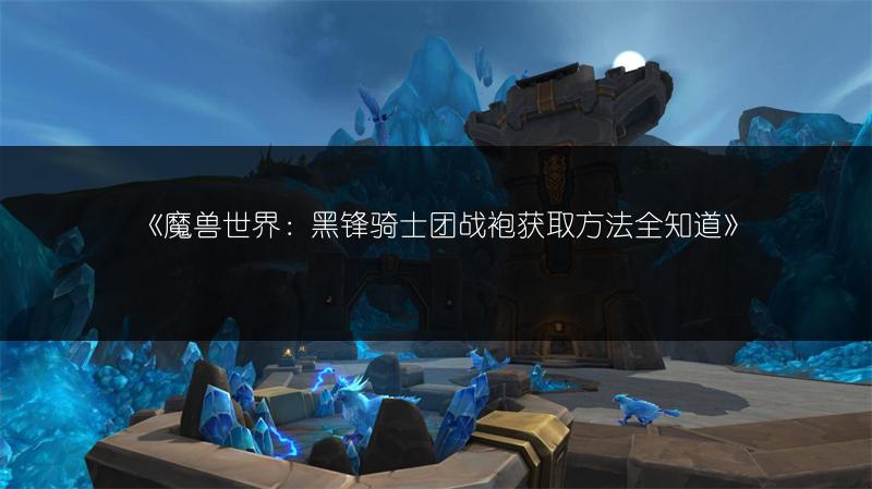 《魔兽世界：黑锋骑士团战袍获取方法全知道》