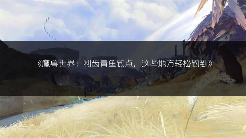 《魔兽世界：利齿青鱼钓点，这些地方轻松钓到》