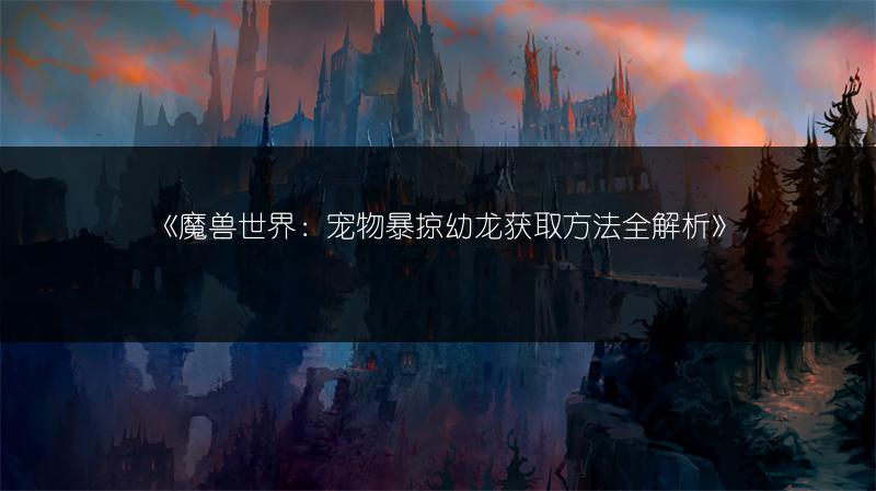 《魔兽世界:宠物暴掠幼龙获取方法全解析》