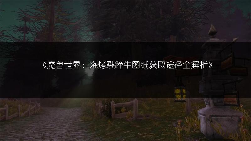 《魔兽世界:烧烤裂蹄牛图纸获取途径全解析》