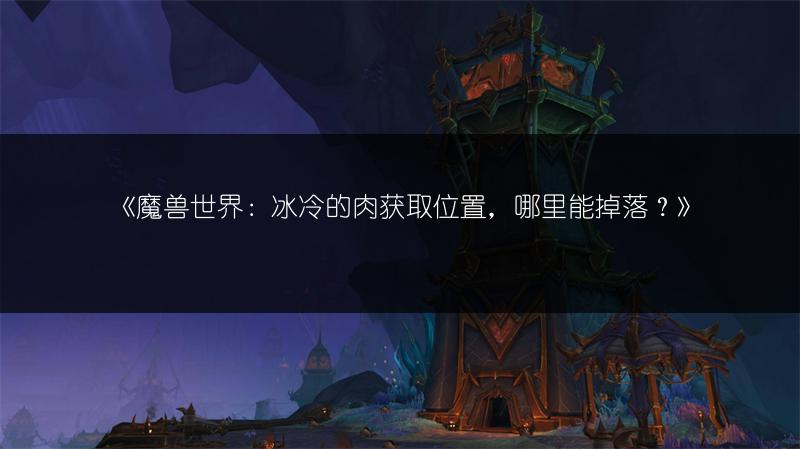 《魔兽世界:冰冷的肉获取位置,哪里能掉落?》