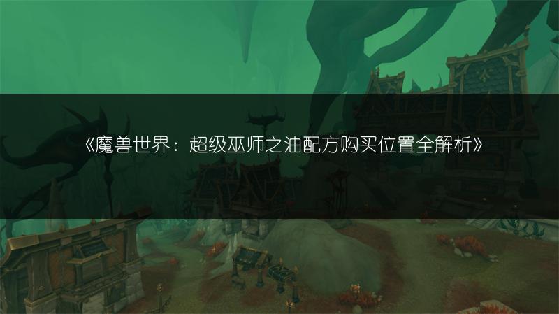 《魔兽世界：超级巫师之油配方购买位置全解析》
