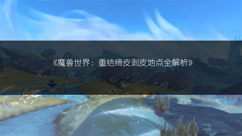 《魔兽世界：重结缔皮剥皮地点全解析》