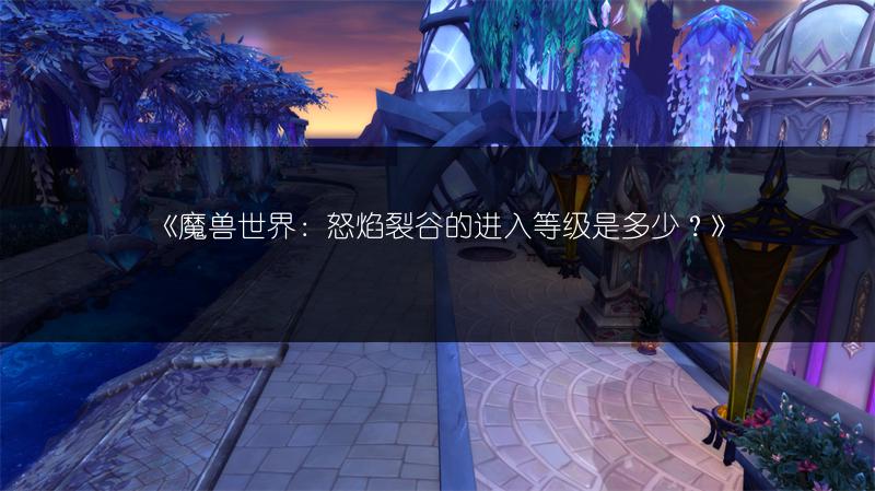 《魔兽世界:怒焰裂谷的进入等级是多少?》