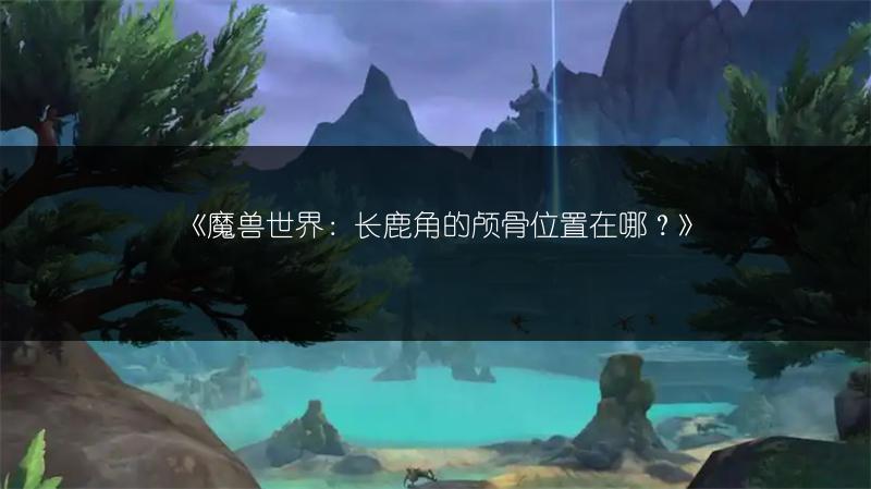 《魔兽世界:长鹿角的颅骨位置在哪?》