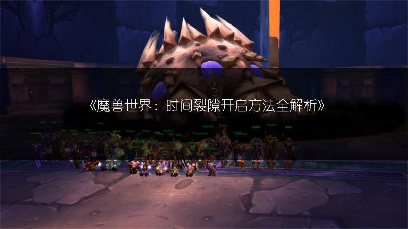 《魔兽世界:时间裂隙开启方法全解析》