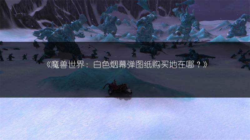 《魔兽世界：白色烟幕弹图纸购买地在哪？》