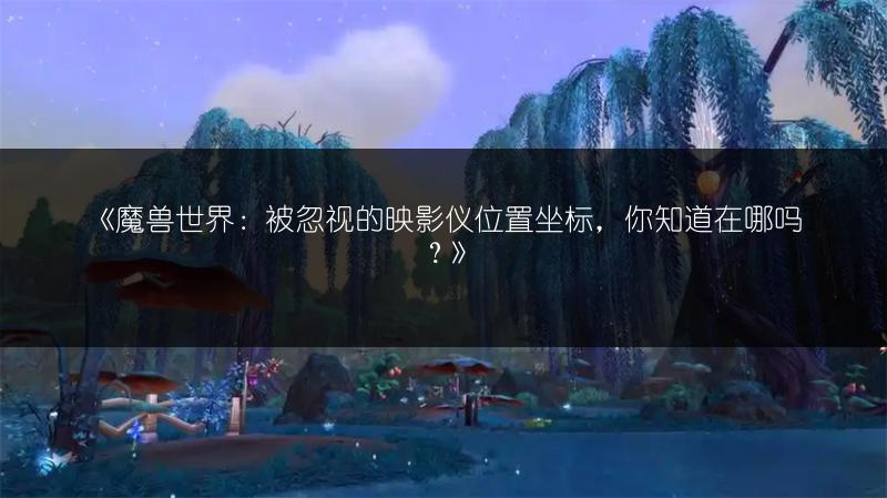 《魔兽世界:被忽视的映影仪位置坐标,你知道在哪吗?》
