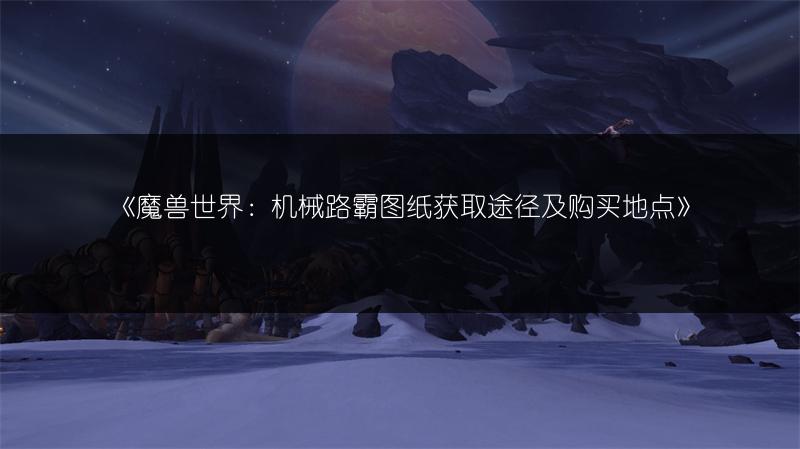 《魔兽世界：机械路霸图纸获取途径及购买地点》