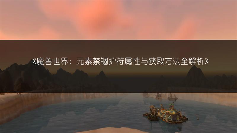《魔兽世界：元素禁锢护符属性与获取方法全解析》