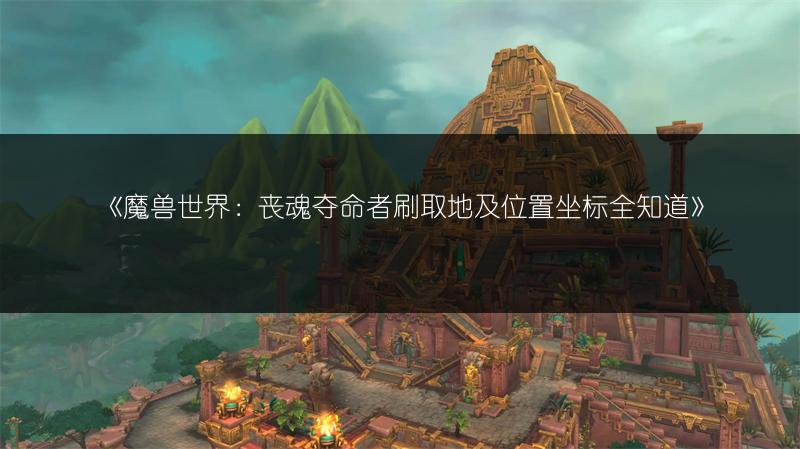 《魔兽世界：丧魂夺命者刷取地及位置坐标全知道》