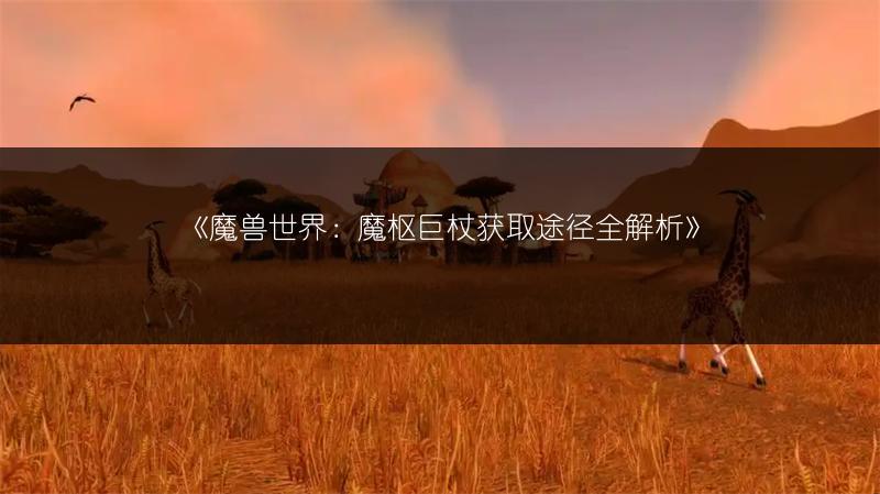 《魔兽世界：魔枢巨杖获取途径全解析》