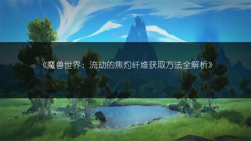 《魔兽世界:流动的焦灼纤维获取方法全解析》