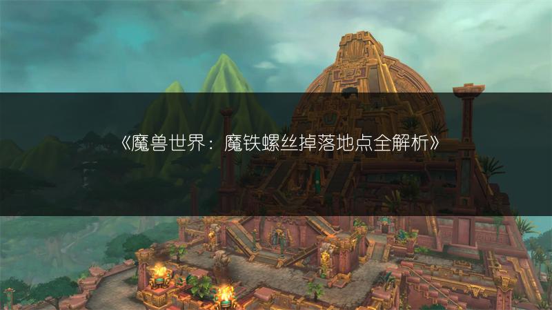 《魔兽世界:魔铁螺丝掉落地点全解析》