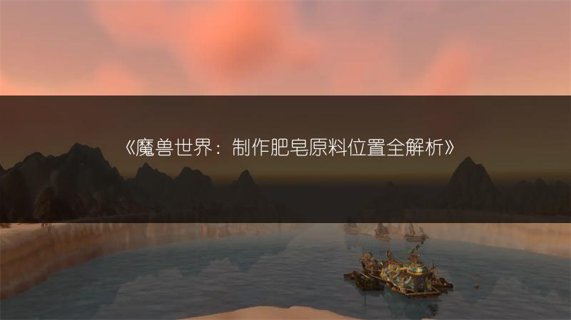 《魔兽世界:制作肥皂原料位置全解析》