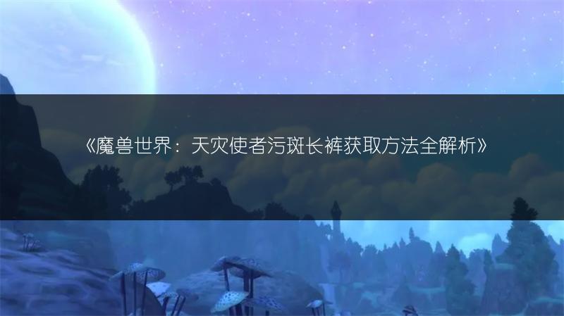 《魔兽世界:天灾使者污斑长裤获取方法全解析》