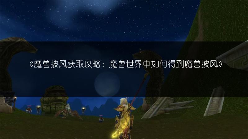 《魔兽披风获取攻略:魔兽世界中如何得到魔兽披风》