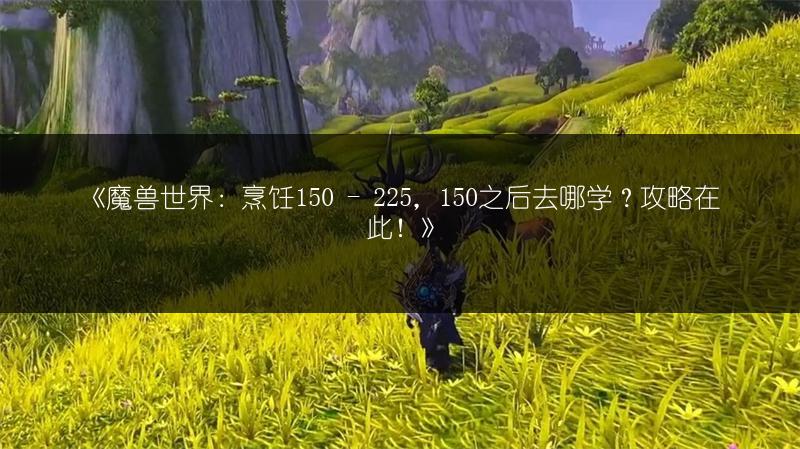 《魔兽世界:烹饪150 - 225,150之后去哪学?攻略在此!》