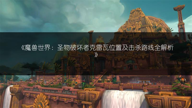 《魔兽世界:圣物破坏者克雷瓦位置及击杀路线全解析》