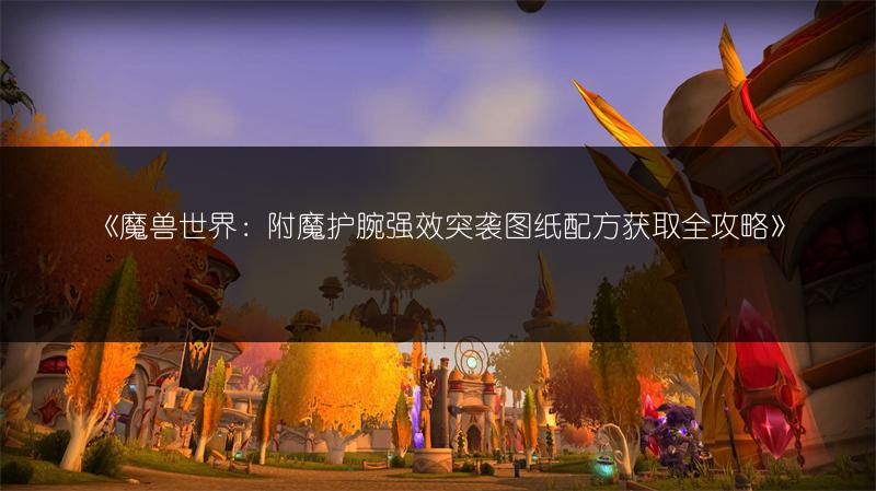 《魔兽世界：附魔护腕强效突袭图纸配方获取全攻略》