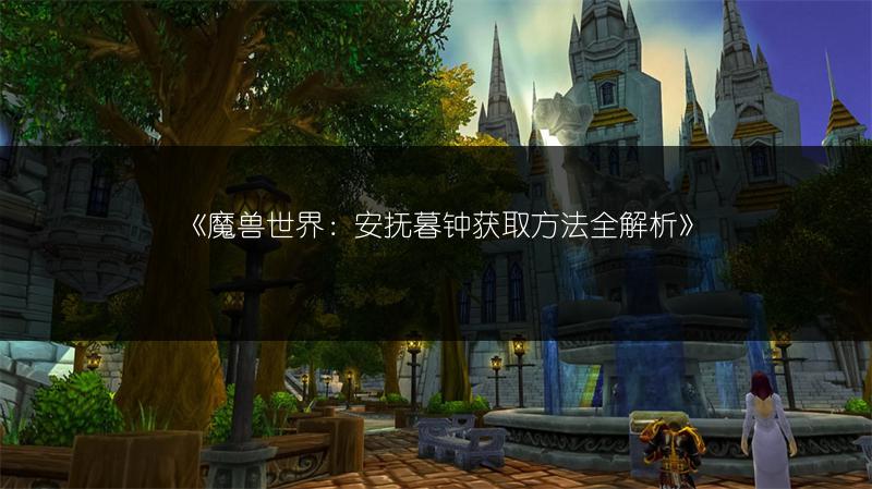 《魔兽世界:安抚暮钟获取方法全解析》