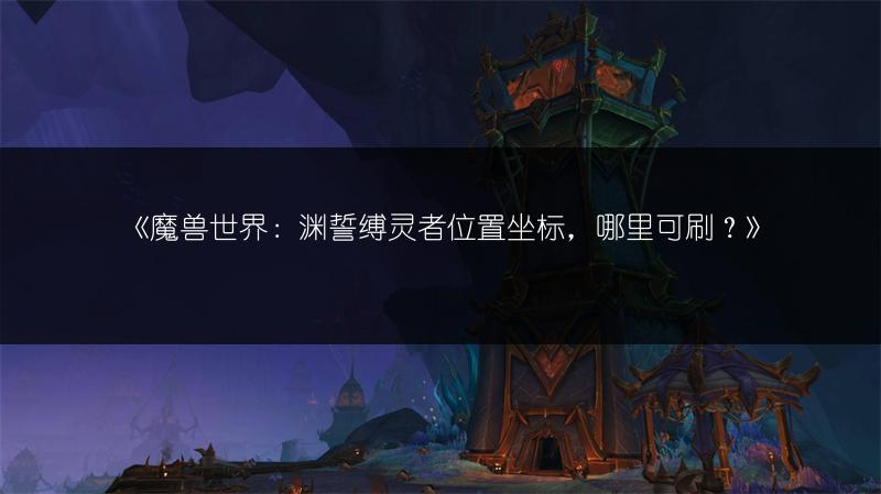 《魔兽世界:渊誓缚灵者位置坐标,哪里可刷?》