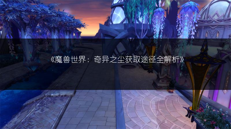 《魔兽世界：奇异之尘获取途径全解析》