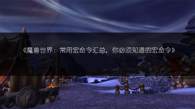 《魔兽世界：常用宏命令汇总，你必须知道的宏命令》